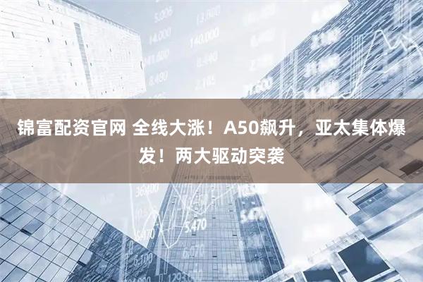 锦富配资官网 全线大涨！A50飙升，亚太集体爆发！两大驱动突袭