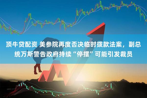 顶牛贷配资 美参院再度否决临时拨款法案，副总统万斯警告政府持续“停摆”可能引发裁员