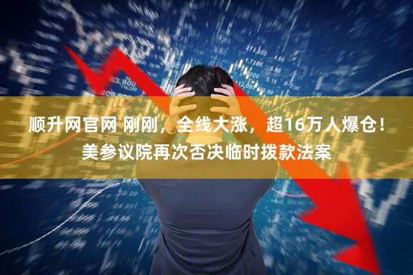 顺升网官网 刚刚，全线大涨，超16万人爆仓！美参议院再次否决临时拨款法案