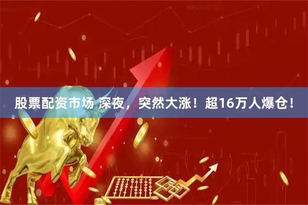 股票配资市场 深夜，突然大涨！超16万人爆仓！