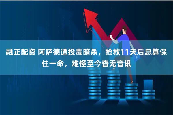 融正配资 阿萨德遭投毒暗杀，抢救11天后总算保住一命，难怪至今杳无音讯