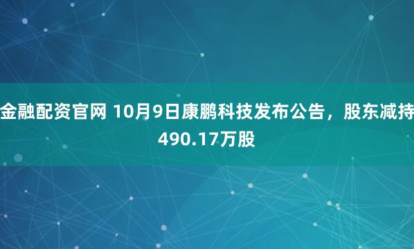金融配资官网 10月9日康鹏科技发布公告，股东减持490.17万股