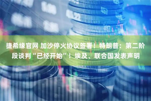 捷希缘官网 加沙停火协议签署！特朗普：第二阶段谈判“已经开始”！埃及、联合国发表声明
