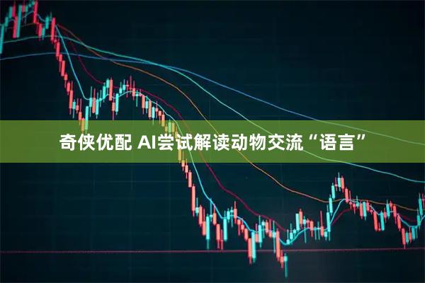 奇侠优配 AI尝试解读动物交流“语言”