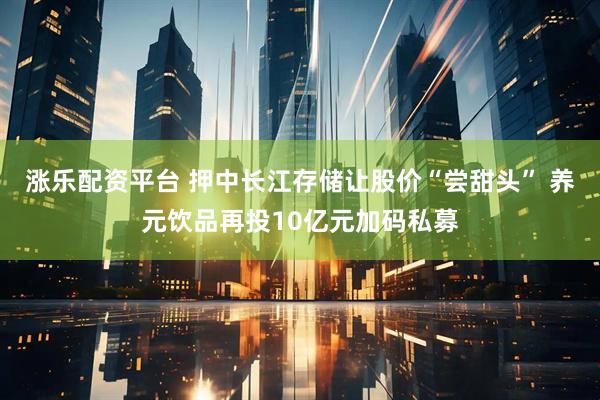 涨乐配资平台 押中长江存储让股价“尝甜头” 养元饮品再投10亿元加码私募