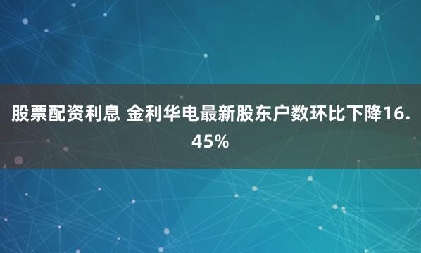 股票配资利息 金利华电最新股东户数环比下降16.45%