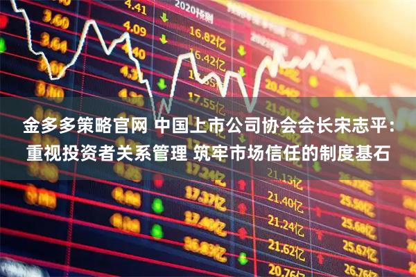 金多多策略官网 中国上市公司协会会长宋志平：重视投资者关系管理 筑牢市场信任的制度基石