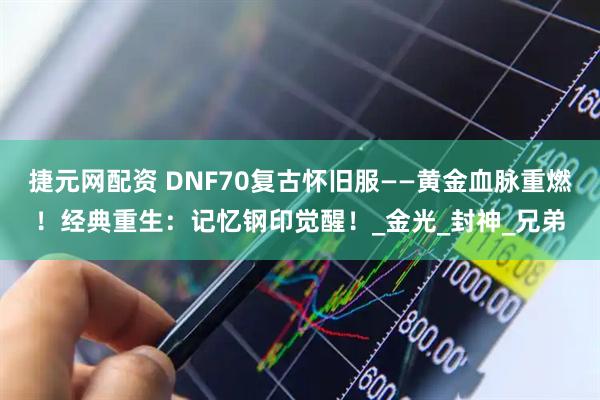 捷元网配资 DNF70复古怀旧服——黄金血脉重燃！经典重生：记忆钢印觉醒！_金光_封神_兄弟