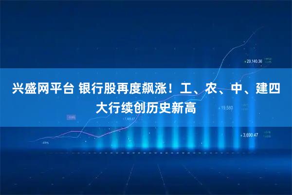兴盛网平台 银行股再度飙涨！工、农、中、建四大行续创历史新高