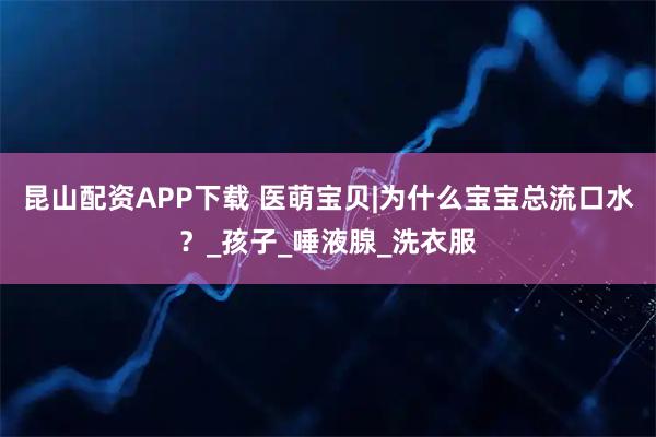 昆山配资APP下载 医萌宝贝|为什么宝宝总流口水？_孩子_唾液腺_洗衣服