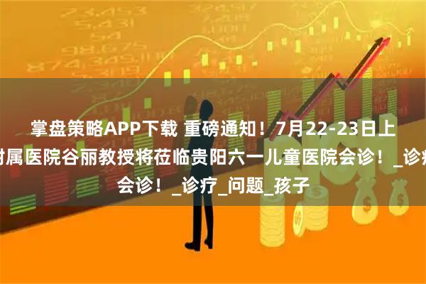掌盘策略APP下载 重磅通知！7月22-23日上海同济大学附属医院谷丽教授将莅临贵阳六一儿童医院会诊！_诊疗_问题_孩子