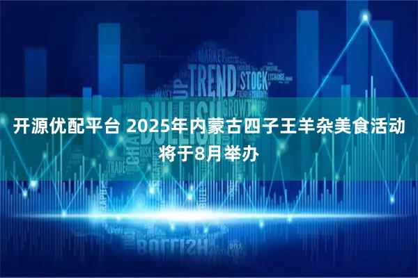 开源优配平台 2025年内蒙古四子王羊杂美食活动将于8月举办