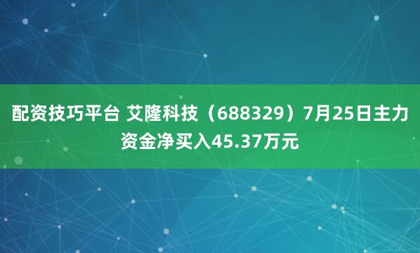 配资技巧平台 艾隆科技（688329）7月25日主力资金净买入45.37万元