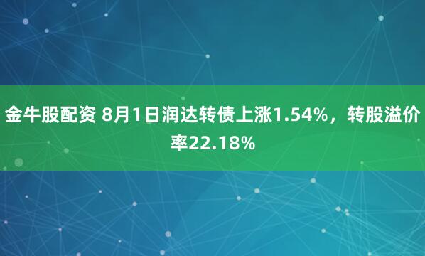 金牛股配资 8月1日润达转债上涨1.54%，转股溢价率22.18%