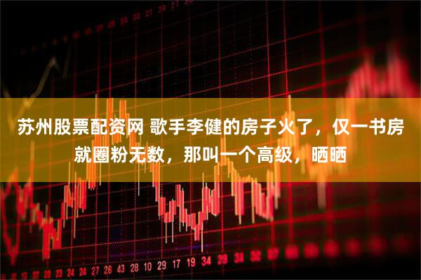 苏州股票配资网 歌手李健的房子火了，仅一书房就圈粉无数，那叫一个高级，晒晒