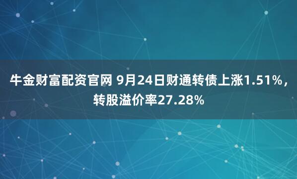 牛金财富配资官网 9月24日财通转债上涨1.51%，转股溢价率27.28%