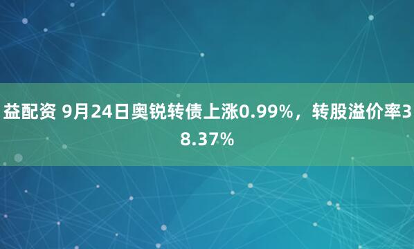 益配资 9月24日奥锐转债上涨0.99%，转股溢价率38.37%