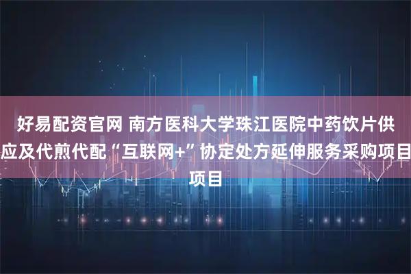 好易配资官网 南方医科大学珠江医院中药饮片供应及代煎代配“互联网+”协定处方延伸服务采购项目