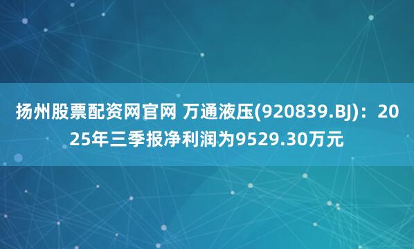 扬州股票配资网官网 万通液压(920839.BJ)：2025年三季报净利润为9529.30万元