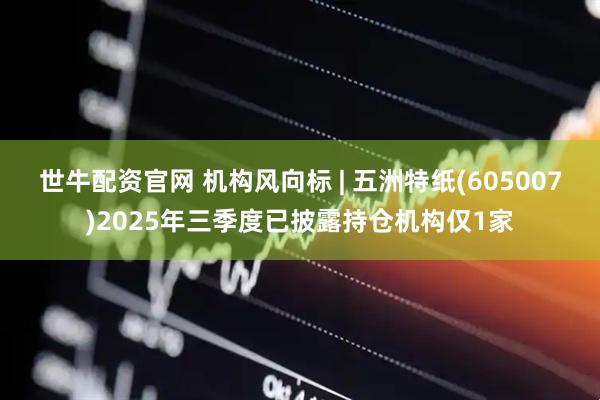 世牛配资官网 机构风向标 | 五洲特纸(605007)2025年三季度已披露持仓机构仅1家