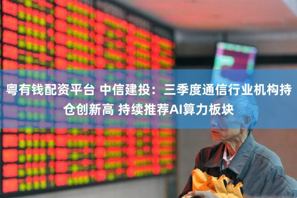 粤有钱配资平台 中信建投：三季度通信行业机构持仓创新高 持续推荐AI算力板块