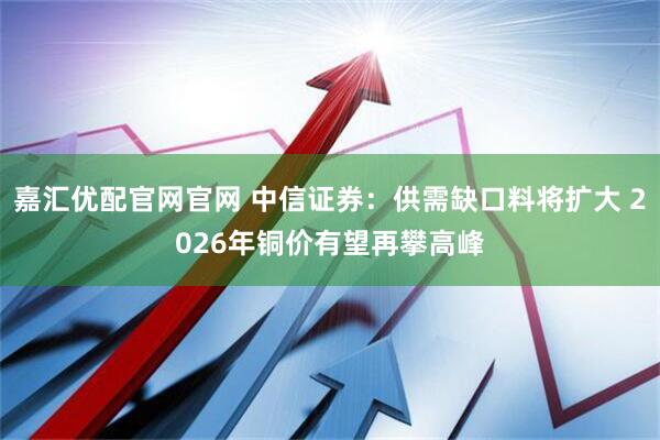 嘉汇优配官网官网 中信证券：供需缺口料将扩大 2026年铜价有望再攀高峰