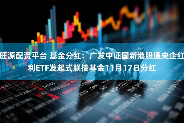旺源配资平台 基金分红：广发中证国新港股通央企红利ETF发起式联接基金11月17日分红
