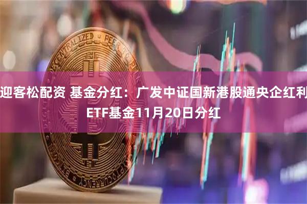 迎客松配资 基金分红：广发中证国新港股通央企红利ETF基金11月20日分红