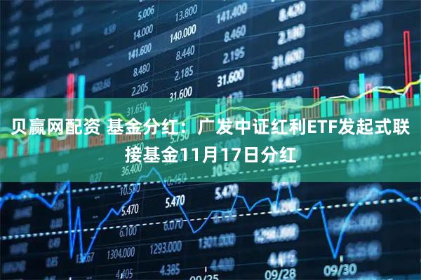 贝赢网配资 基金分红：广发中证红利ETF发起式联接基金11月17日分红