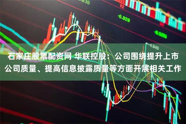 石家庄股票配资网 华联控股：公司围绕提升上市公司质量、提高信息披露质量等方面开展相关工作