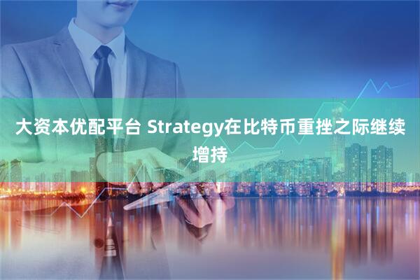 大资本优配平台 Strategy在比特币重挫之际继续增持