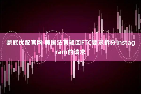 鼎冠优配官网 美国法官驳回FTC要求拆分Instagram的请求