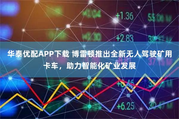 华泰优配APP下载 博雷顿推出全新无人驾驶矿用卡车，助力智能化矿业发展