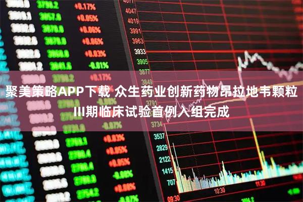 聚美策略APP下载 众生药业创新药物昂拉地韦颗粒III期临床试验首例入组完成
