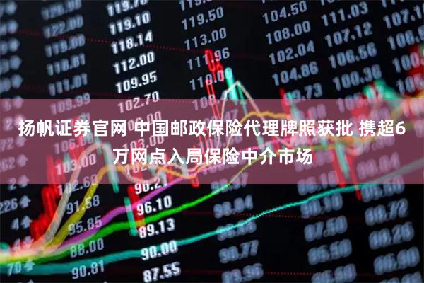 扬帆证券官网 中国邮政保险代理牌照获批 携超6万网点入局保险中介市场