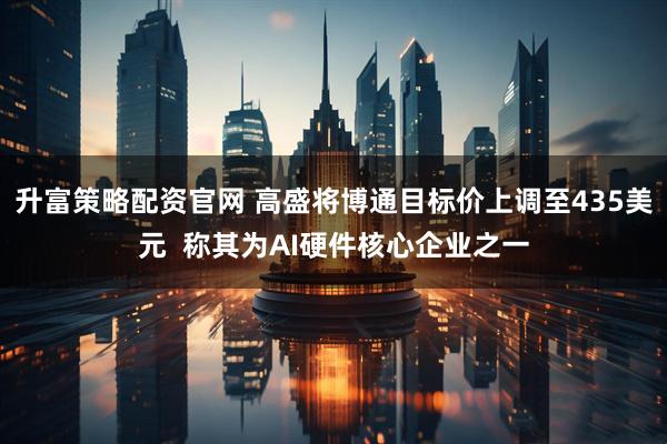 升富策略配资官网 高盛将博通目标价上调至435美元  称其为AI硬件核心企业之一