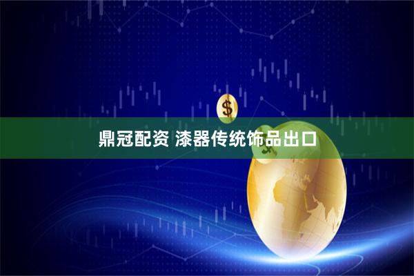 鼎冠配资 漆器传统饰品出口