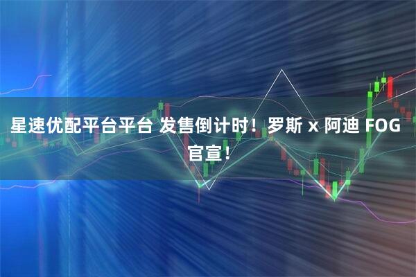 星速优配平台平台 发售倒计时！罗斯 x 阿迪 FOG 官宣！