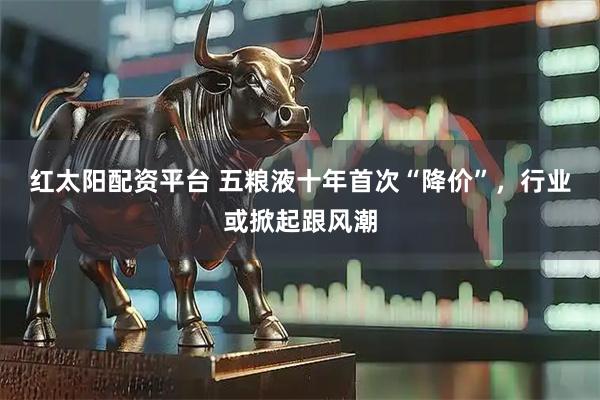 红太阳配资平台 五粮液十年首次“降价”，行业或掀起跟风潮