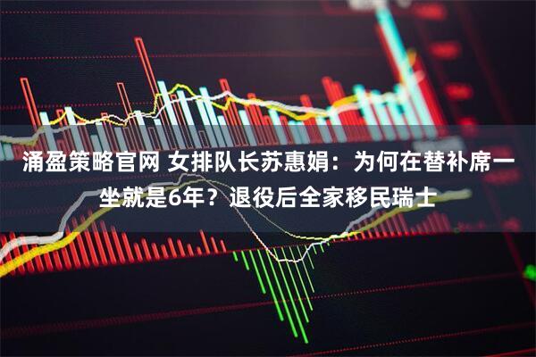 涌盈策略官网 女排队长苏惠娟：为何在替补席一坐就是6年？退役后全家移民瑞士