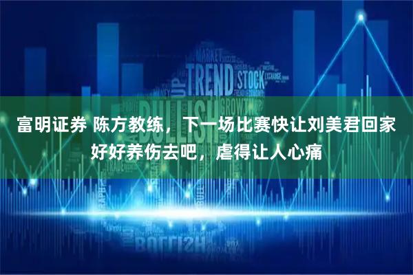 富明证券 陈方教练，下一场比赛快让刘美君回家好好养伤去吧，虐得让人心痛