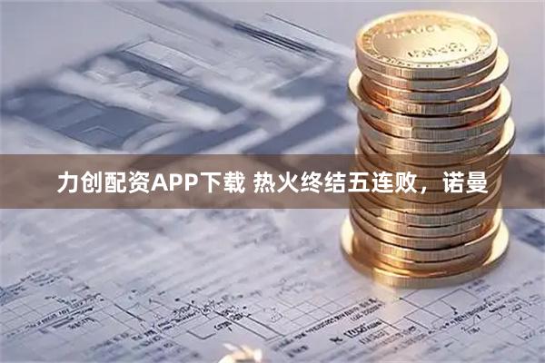 力创配资APP下载 热火终结五连败，诺曼