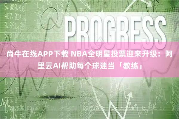 尚牛在线APP下载 NBA全明星投票迎来升级：阿里云AI帮助每个球迷当「教练」
