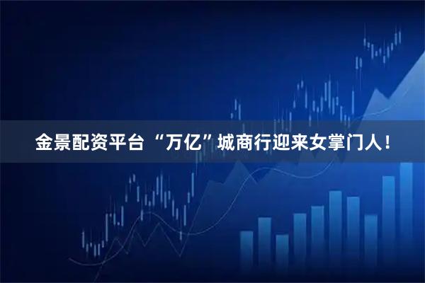 金景配资平台 “万亿”城商行迎来女掌门人！