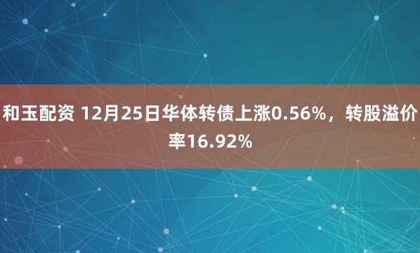 和玉配资 12月25日华体转债上涨0.56%，转股溢价率16.92%