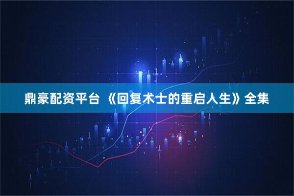 鼎豪配资平台 《回复术士的重启人生》全集
