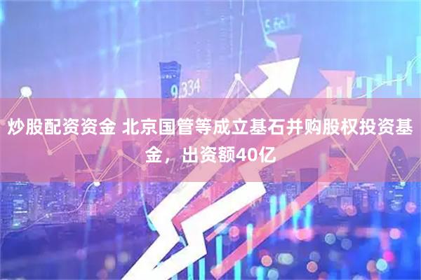 炒股配资资金 北京国管等成立基石并购股权投资基金，出资额40亿
