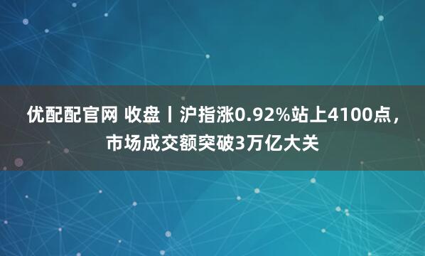 优配配官网 收盘丨沪指涨0.92%站上4100点，市场成交额突破3万亿大关