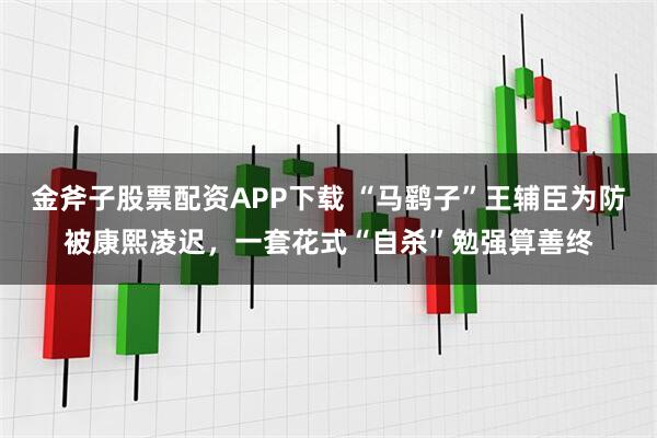 金斧子股票配资APP下载 “马鹞子”王辅臣为防被康熙凌迟，一套花式“自杀”勉强算善终