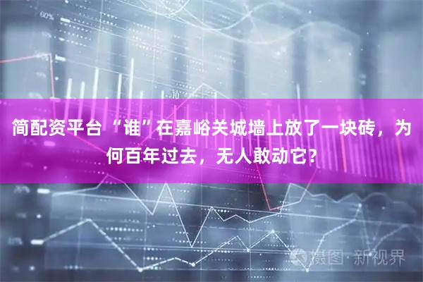 简配资平台 “谁”在嘉峪关城墙上放了一块砖，为何百年过去，无人敢动它？